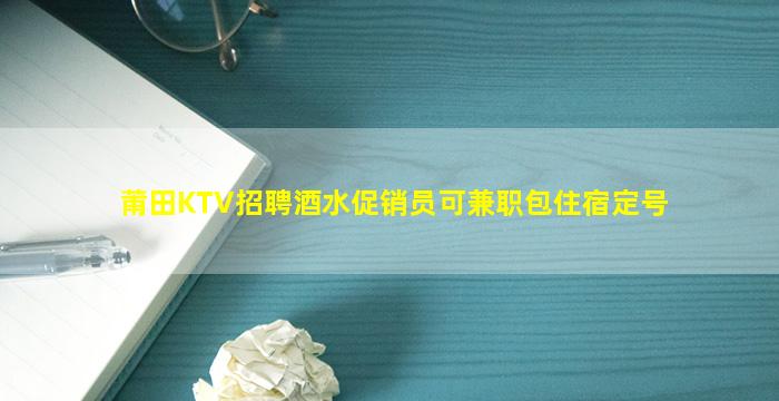 莆田KTV招聘酒水促销员可兼职包住宿定号